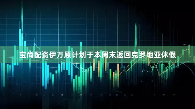 宝尚配资伊万原计划于本周末返回克罗地亚休假