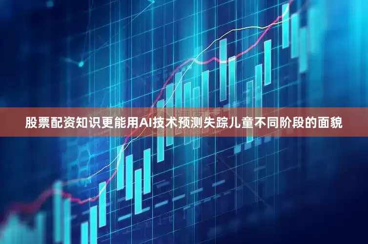 股票配资知识更能用AI技术预测失踪儿童不同阶段的面貌