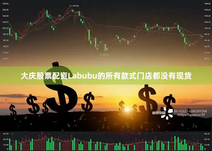 大庆股票配资Labubu的所有款式门店都没有现货