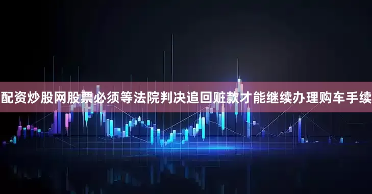 配资炒股网股票必须等法院判决追回赃款才能继续办理购车手续