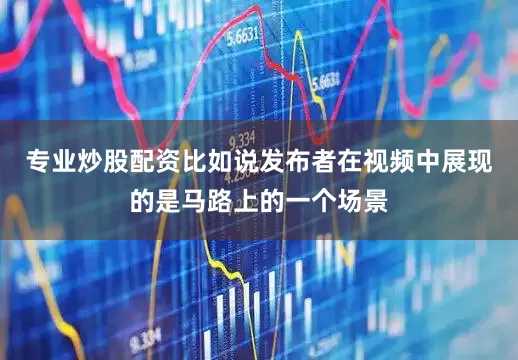 专业炒股配资比如说发布者在视频中展现的是马路上的一个场景