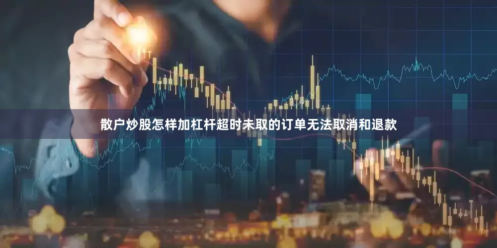 散户炒股怎样加杠杆超时未取的订单无法取消和退款