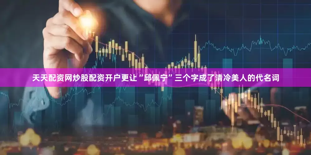 天天配资网炒股配资开户更让“邱佩宁”三个字成了清冷美人的代名词