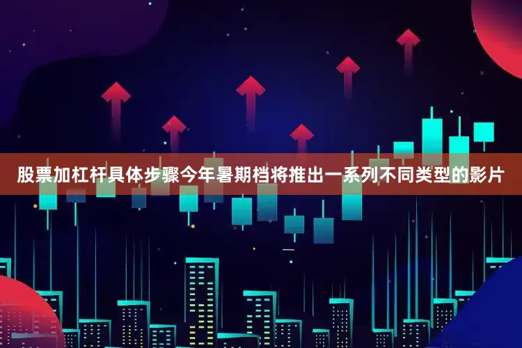 股票加杠杆具体步骤今年暑期档将推出一系列不同类型的影片