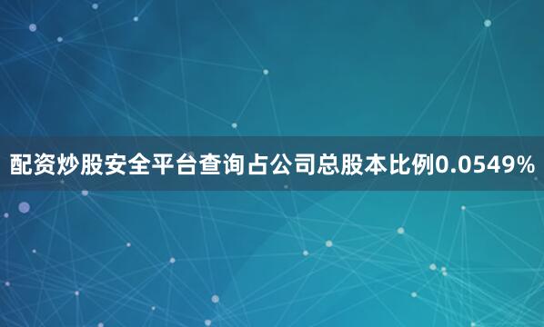 配资炒股安全平台查询占公司总股本比例0.0549%
