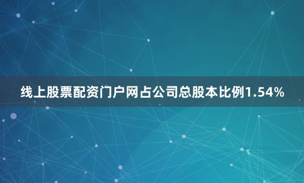 线上股票配资门户网占公司总股本比例1.54%