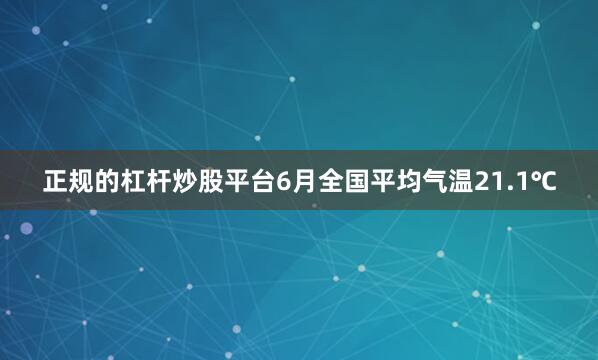 正规的杠杆炒股平台6月全国平均气温21.1℃