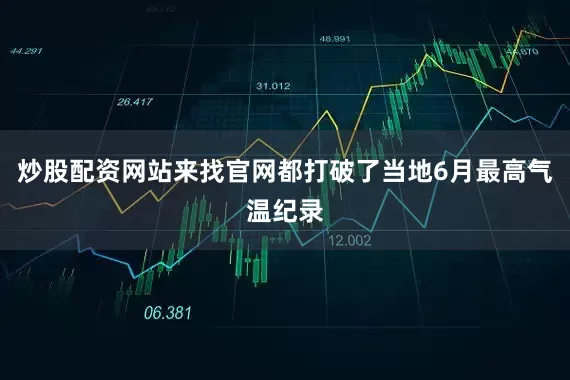 炒股配资网站来找官网都打破了当地6月最高气温纪录