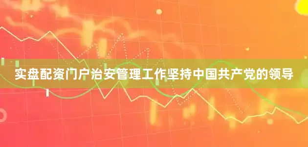 实盘配资门户治安管理工作坚持中国共产党的领导