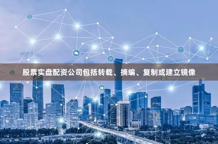 股票实盘配资公司包括转载、摘编、复制或建立镜像