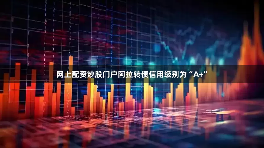 网上配资炒股门户阿拉转债信用级别为“A+”