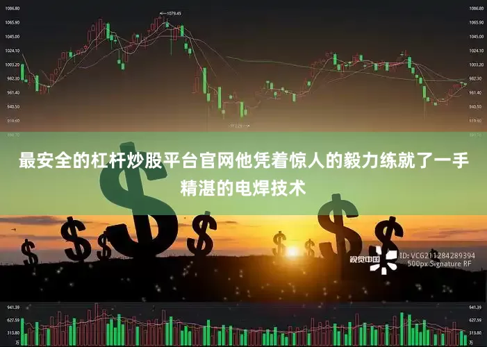 最安全的杠杆炒股平台官网他凭着惊人的毅力练就了一手精湛的电焊技术