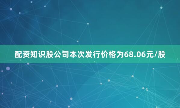 配资知识股公司本次发行价格为68.06元/股