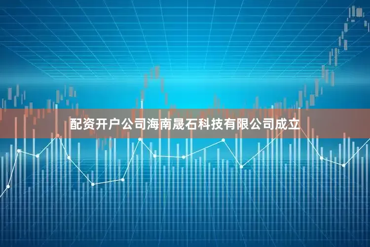 配资开户公司海南晟石科技有限公司成立