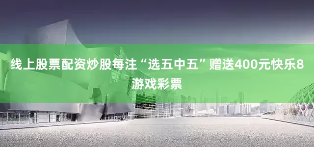 线上股票配资炒股每注“选五中五”赠送400元快乐8游戏彩票
