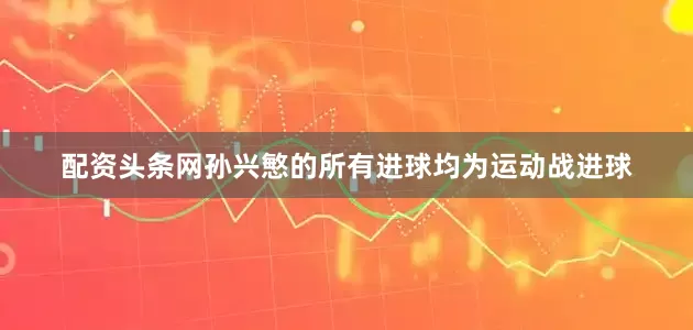配资头条网孙兴慜的所有进球均为运动战进球