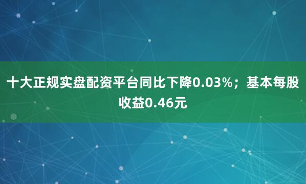 十大正规实盘配资平台同比下降0.03%；基本每股收益0.46元