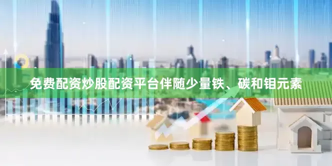 免费配资炒股配资平台伴随少量铁、碳和钼元素