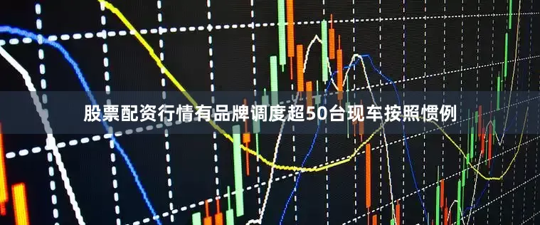 股票配资行情　　有品牌调度超50台现车　　按照惯例