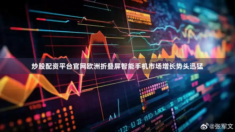 炒股配资平台官网欧洲折叠屏智能手机市场增长势头迅猛