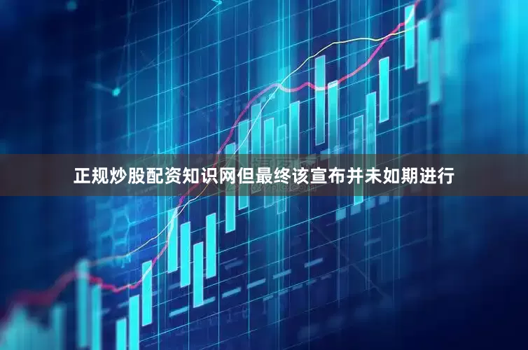 正规炒股配资知识网但最终该宣布并未如期进行
