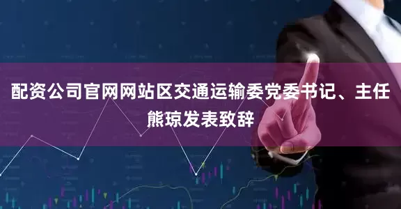 配资公司官网网站区交通运输委党委书记、主任熊琼发表致辞