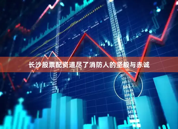 长沙股票配资道尽了消防人的坚毅与赤诚
