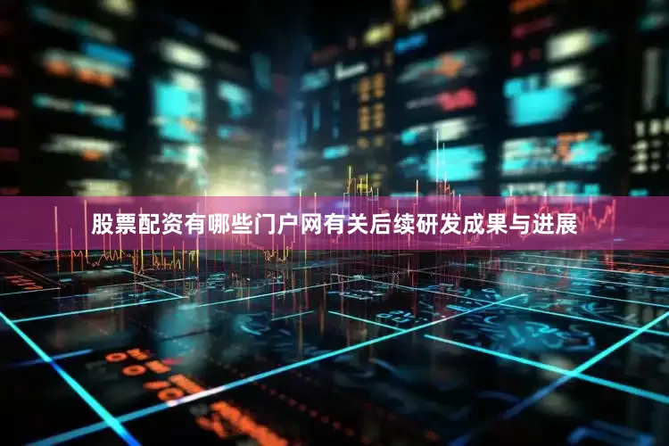 股票配资有哪些门户网有关后续研发成果与进展