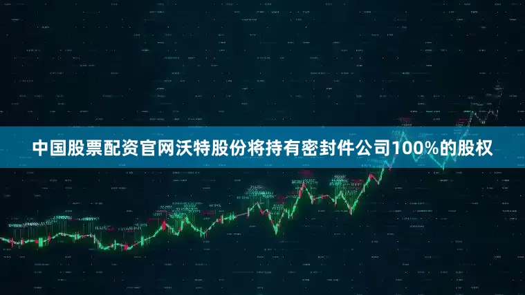 中国股票配资官网沃特股份将持有密封件公司100%的股权