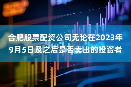 合肥股票配资公司无论在2023年9月5日及之后是否卖出的投资者