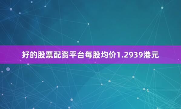 好的股票配资平台每股均价1.2939港元