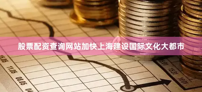 股票配资查询网站加快上海建设国际文化大都市