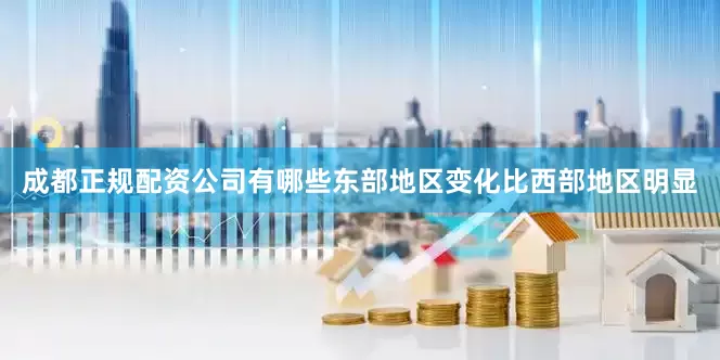成都正规配资公司有哪些东部地区变化比西部地区明显