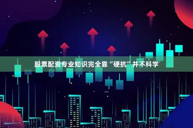 股票配资专业知识完全靠“硬抗”并不科学