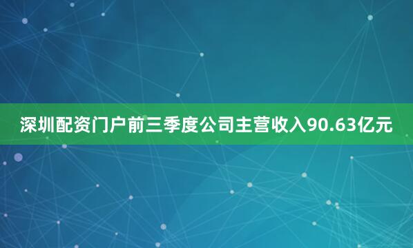 深圳配资门户前三季度公司主营收入90.63亿元