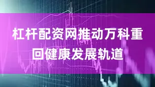 杠杆配资网推动万科重回健康发展轨道