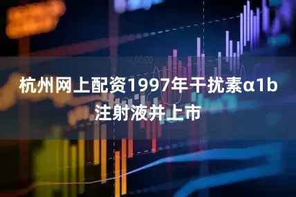 杭州网上配资1997年干扰素α1b注射液并上市