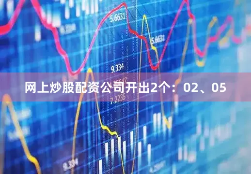 网上炒股配资公司开出2个：02、05