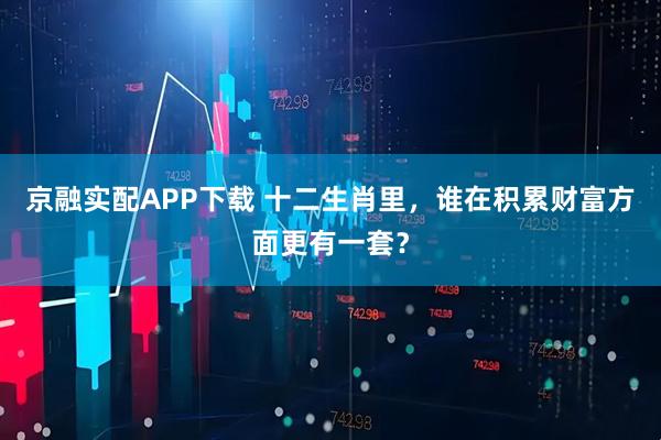 京融实配APP下载 十二生肖里，谁在积累财富方面更有一套？