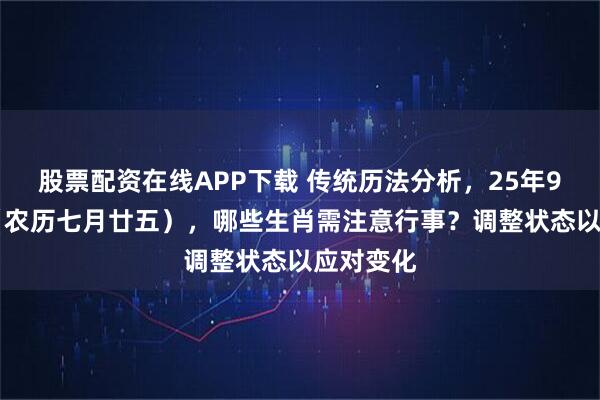 股票配资在线APP下载 传统历法分析,25年9月16日(农历七月廿五),哪些生肖需注意行事?调整状态以应对变化