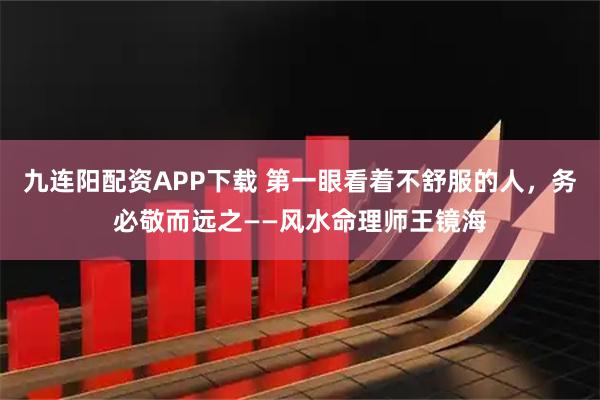 九连阳配资APP下载 第一眼看着不舒服的人，务必敬而远之——风水命理师王镜海