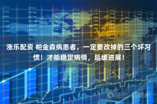 涨乐配资 帕金森病患者，一定要改掉的三个坏习惯！才能稳定病情，延缓进展！