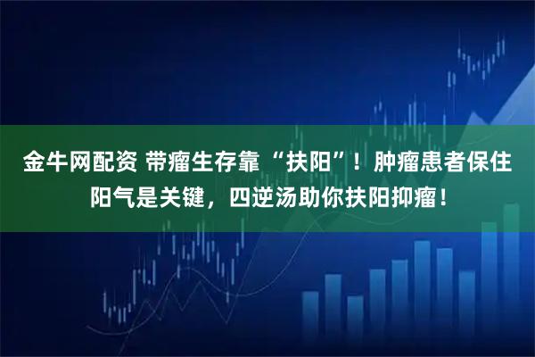 金牛网配资 带瘤生存靠 “扶阳”!肿瘤患者保住阳气是关键,四逆汤助你扶阳抑瘤!