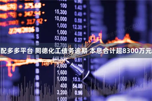 配多多平台 同德化工债务逾期 本息合计超8300万元