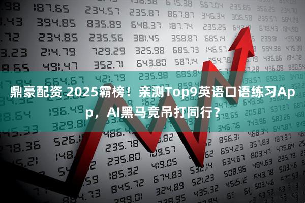 鼎豪配资 2025霸榜！亲测Top9英语口语练习App，AI黑马竟吊打同行？