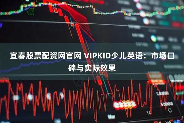 宜春股票配资网官网 VIPKID少儿英语：市场口碑与实际效果