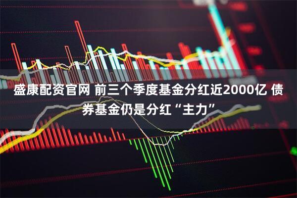 盛康配资官网 前三个季度基金分红近2000亿 债券基金仍是分红“主力”