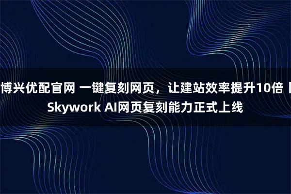 博兴优配官网 一键复刻网页,让建站效率提升10倍丨Skywork AI网页复刻能力正式上线