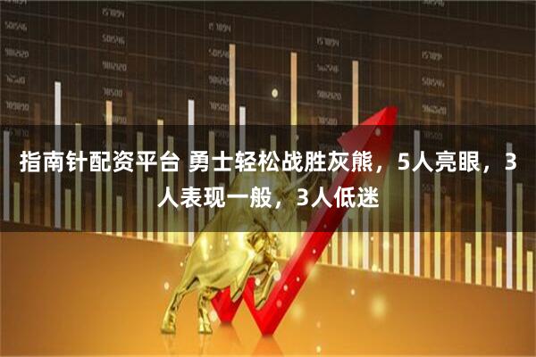 指南针配资平台 勇士轻松战胜灰熊，5人亮眼，3人表现一般，3人低迷