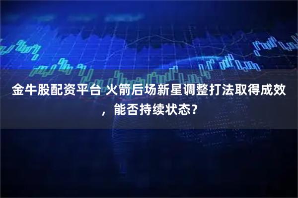 金牛股配资平台 火箭后场新星调整打法取得成效,能否持续状态?
